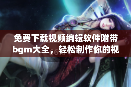 免费下载视频编辑软件附带bgm大全，轻松制作你的视频电影！