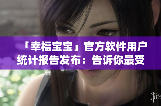 「幸福宝宝」官方软件用户统计报告发布：告诉你最受欢迎的功能是什么