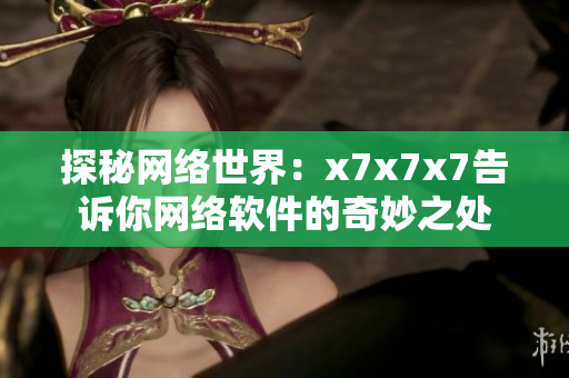 探秘网络世界：x7x7x7告诉你网络软件的奇妙之处