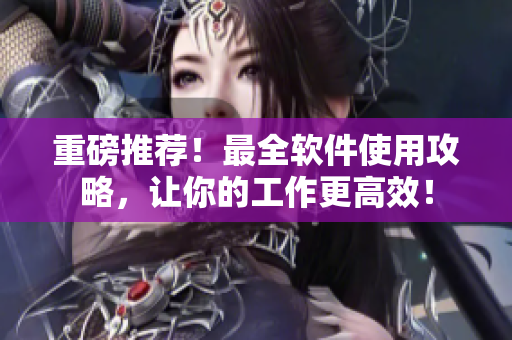 重磅推荐！最全软件使用攻略，让你的工作更高效！
