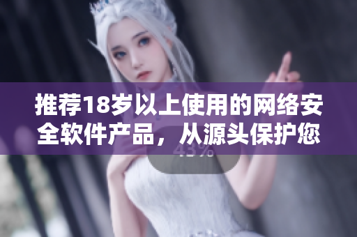 推荐18岁以上使用的网络安全软件产品，从源头保护您的设备和隐私