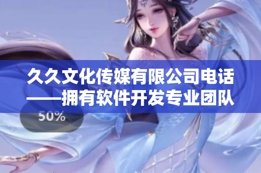 久久文化传媒有限公司电话——拥有软件开发专业团队，提供全方位技术支持