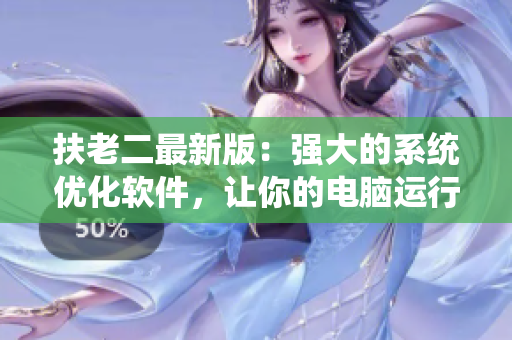扶老二最新版：强大的系统优化软件，让你的电脑运行更快！