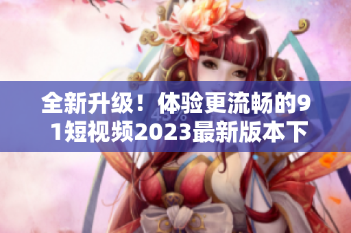 全新升级！体验更流畅的9 1短视频2023最新版本下载现已上线