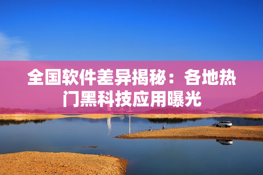 全国软件差异揭秘：各地热门黑科技应用曝光