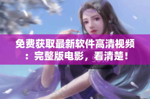 免费获取最新软件高清视频：完整版电影，看清楚！