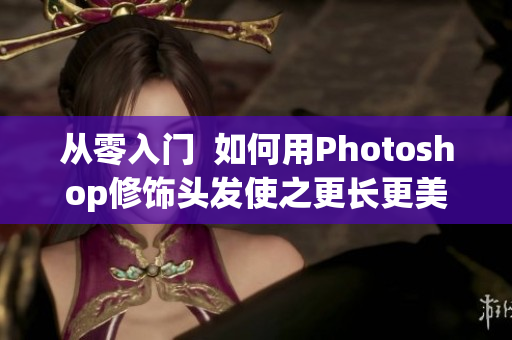 从零入门  如何用Photoshop修饰头发使之更长更美？