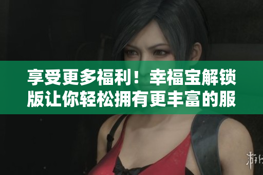 享受更多福利！幸福宝解锁版让你轻松拥有更丰富的服务