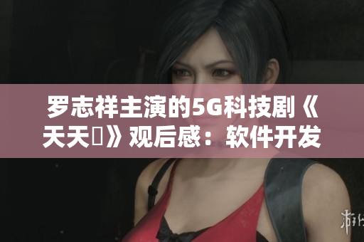 罗志祥主演的5G科技剧《天天奭》观后感：软件开发与创新结合的成功案例