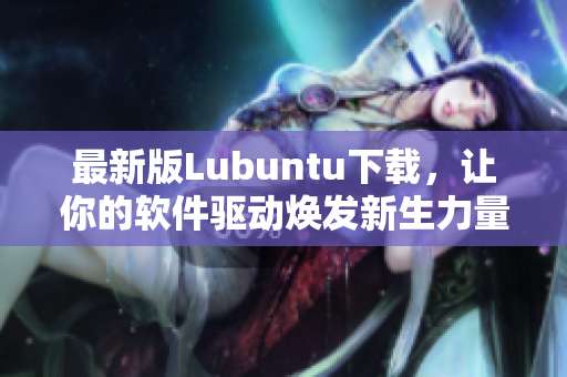 最新版Lubuntu下载，让你的软件驱动焕发新生力量！