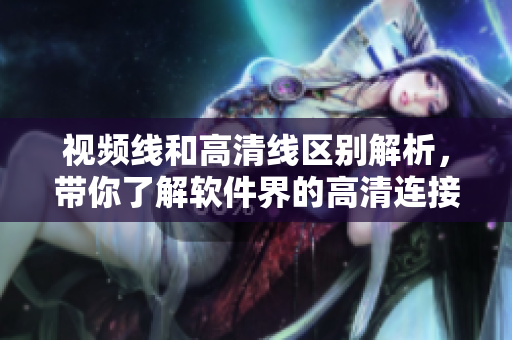 视频线和高清线区别解析，带你了解软件界的高清连接技巧