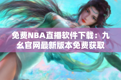 免费NBA直播软件下载：九幺官网最新版本免费获取