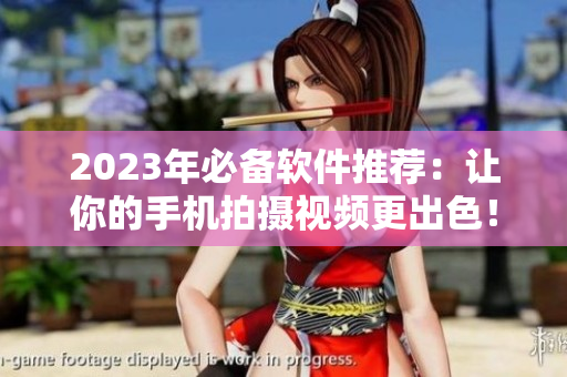2023年必备软件推荐：让你的手机拍摄视频更出色！