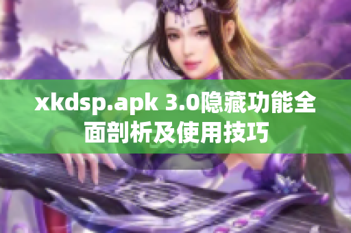 xkdsp.apk 3.0隐藏功能全面剖析及使用技巧