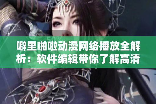 噼里啪啦动漫网络播放全解析：软件编辑带你了解高清在线观看技巧