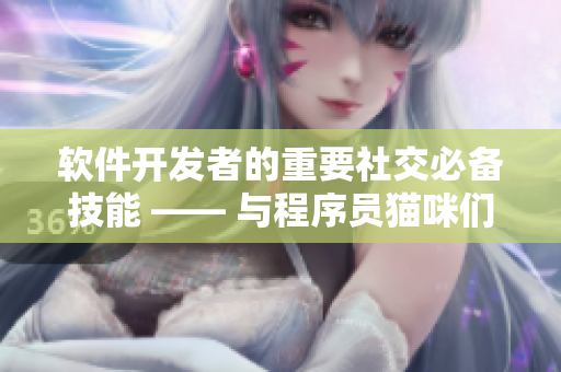 软件开发者的重要社交必备技能 —— 与程序员猫咪们的沟通启示