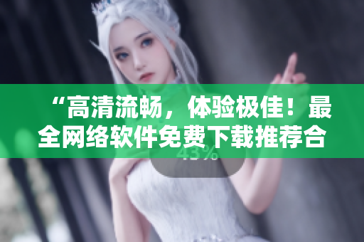 “高清流畅，体验极佳！最全网络软件免费下载推荐合集！”