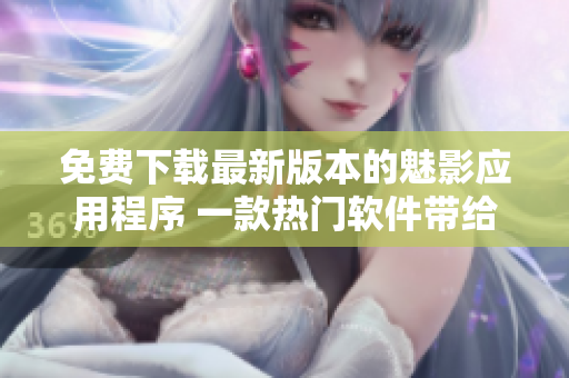 免费下载最新版本的魅影应用程序 一款热门软件带给您全新体验