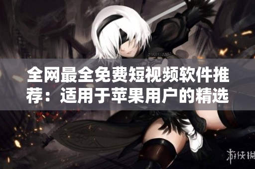 全网最全免费短视频软件推荐：适用于苹果用户的精选合集