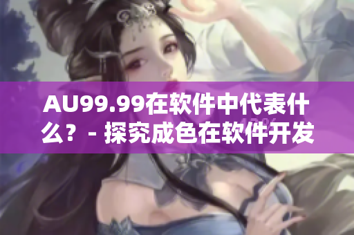 AU99.99在软件中代表什么？- 探究成色在软件开发中的意义