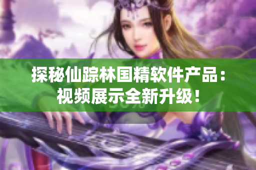 探秘仙踪林国精软件产品：视频展示全新升级！