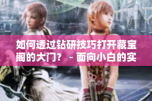 如何透过钻研技巧打开藏宝阁的大门？ - 面向小白的实用入门指南
