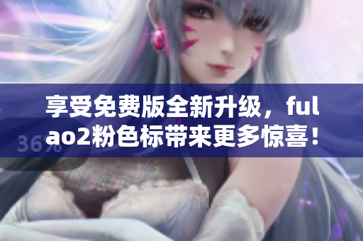 享受免费版全新升级，fulao2粉色标带来更多惊喜！