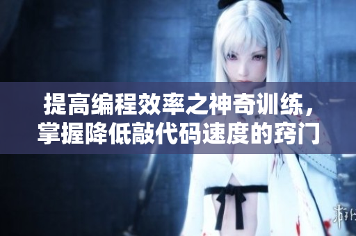 提高编程效率之神奇训练，掌握降低敲代码速度的窍门