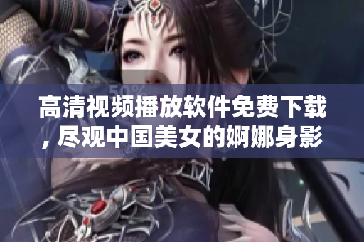高清视频播放软件免费下载, 尽观中国美女的婀娜身影