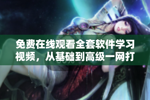 免费在线观看全套软件学习视频，从基础到高级一网打尽