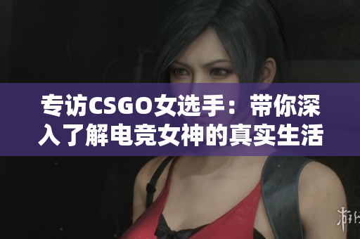 专访CSGO女选手：带你深入了解电竞女神的真实生活