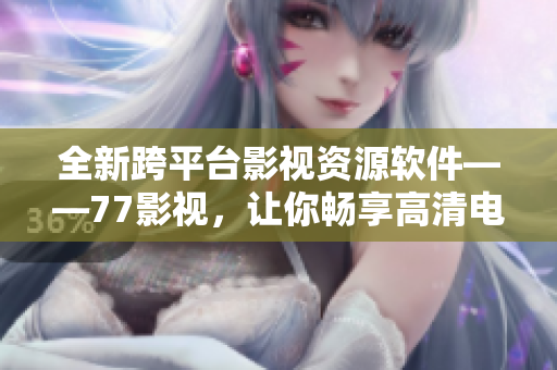 全新跨平台影视资源软件——77影视，让你畅享高清电影和剧集
