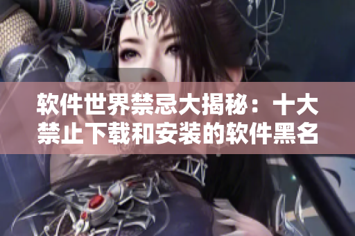 软件世界禁忌大揭秘：十大禁止下载和安装的软件黑名单
