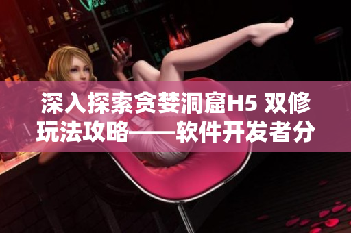深入探索贪婪洞窟H5 双修玩法攻略——软件开发者分享最佳实践