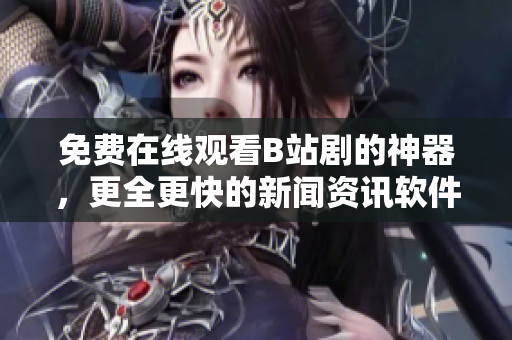免费在线观看B站剧的神器，更全更快的新闻资讯软件！