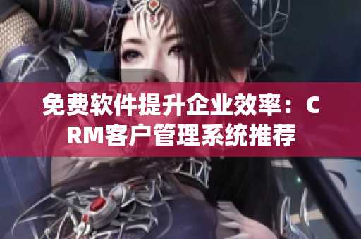 免费软件提升企业效率：CRM客户管理系统推荐