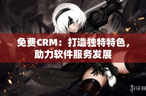 免费CRM：打造独特特色，助力软件服务发展