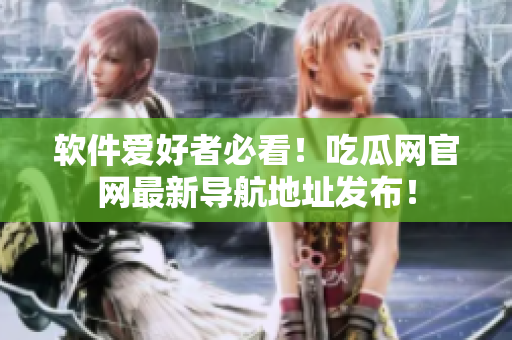 软件爱好者必看！吃瓜网官网最新导航地址发布！