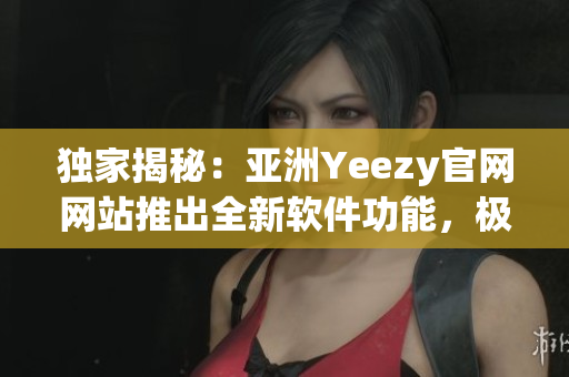 独家揭秘：亚洲Yeezy官网网站推出全新软件功能，极致体验引领潮流