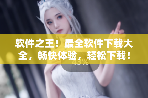软件之王！最全软件下载大全，畅快体验，轻松下载！