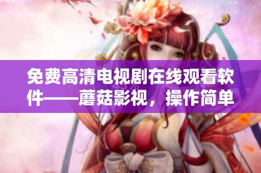 免费高清电视剧在线观看软件——蘑菇影视，操作简单方便