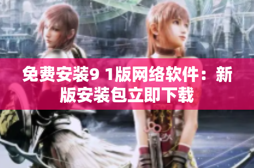 免费安装9 1版网络软件：新版安装包立即下载