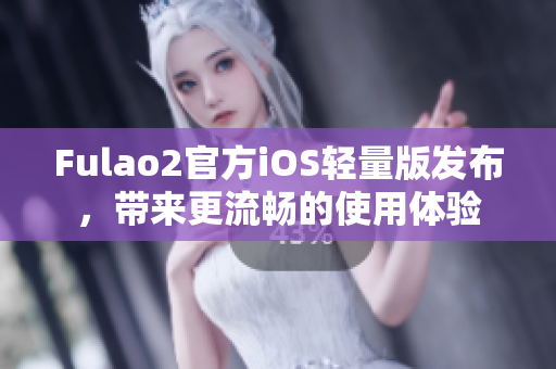 Fulao2官方iOS轻量版发布，带来更流畅的使用体验