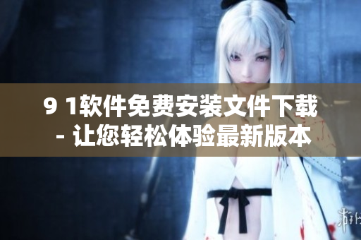 9 1软件免费安装文件下载 - 让您轻松体验最新版本