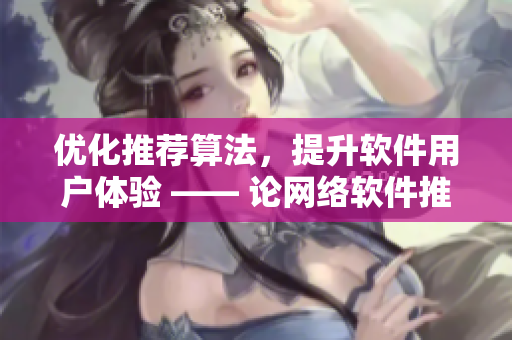优化推荐算法，提升软件用户体验 —— 论网络软件推荐机制的重要性