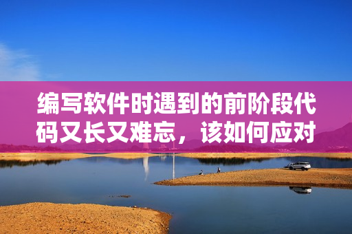 编写软件时遇到的前阶段代码又长又难忘，该如何应对？