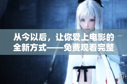 从今以后，让你爱上电影的全新方式——免费观看完整版高清电影软件