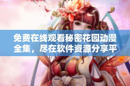 免费在线观看秘密花园动漫全集，尽在软件资源分享平台