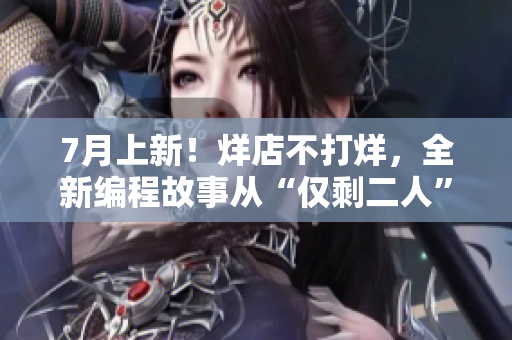 7月上新！烊店不打烊，全新编程故事从“仅剩二人”开始展开