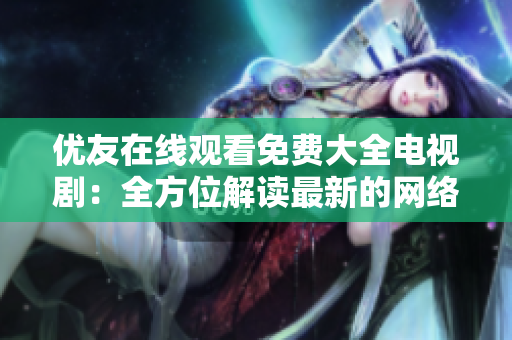 优友在线观看免费大全电视剧：全方位解读最新的网络软件技术创新